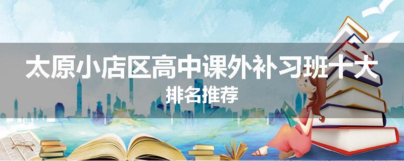 太原小店区高中课外补习班十大排名推荐