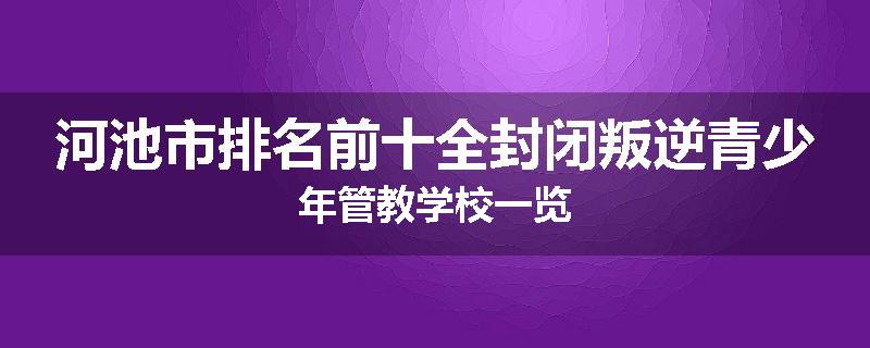 河池市排名前十全封闭叛逆青少年管教学校一览