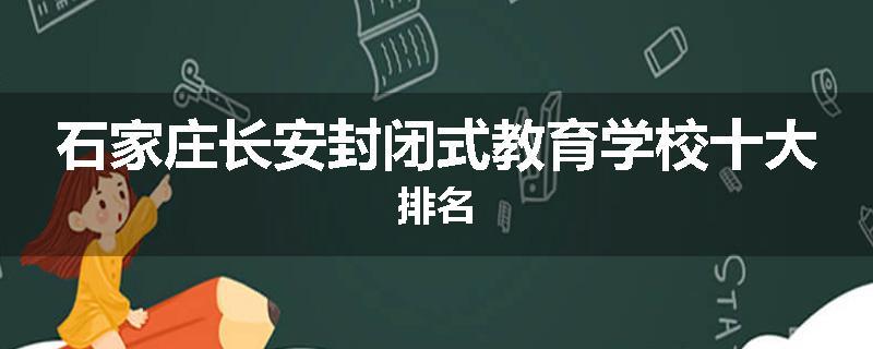 石家庄长安封闭式教育学校十大排名