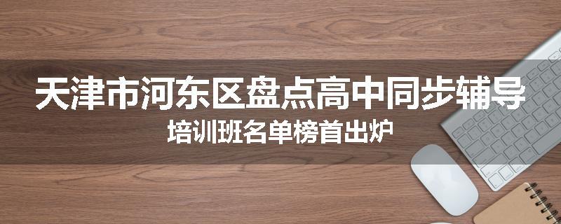 天津市河东区盘点高中同步辅导培训班名单榜首出炉