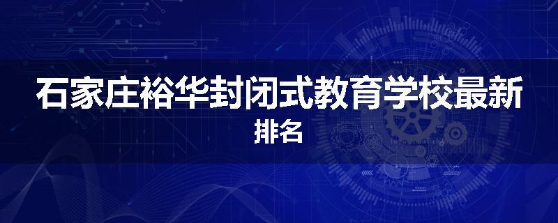石家庄裕华封闭式教育学校最新排名