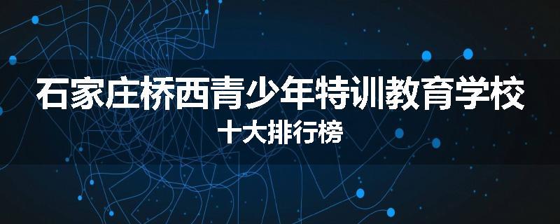 石家庄桥西青少年特训教育学校十大排行榜