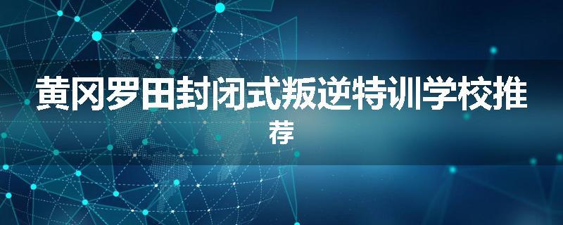 黄冈罗田封闭式叛逆特训学校推荐