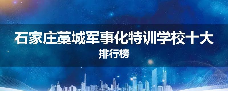 石家庄藁城军事化特训学校十大排行榜