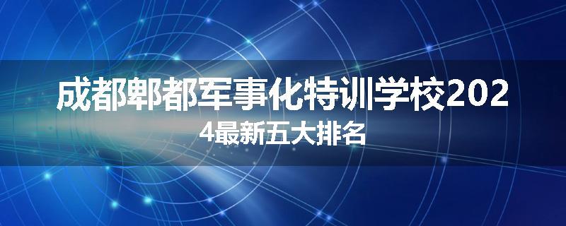 成都郫都军事化特训学校2024最新五大排名