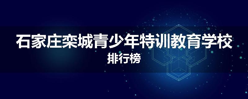 石家庄栾城青少年特训教育学校排行榜