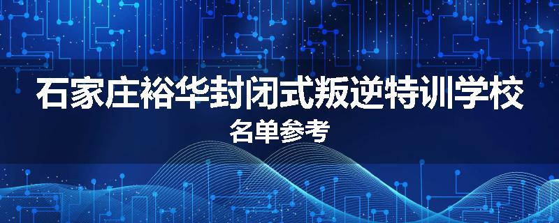 石家庄裕华封闭式叛逆特训学校名单参考