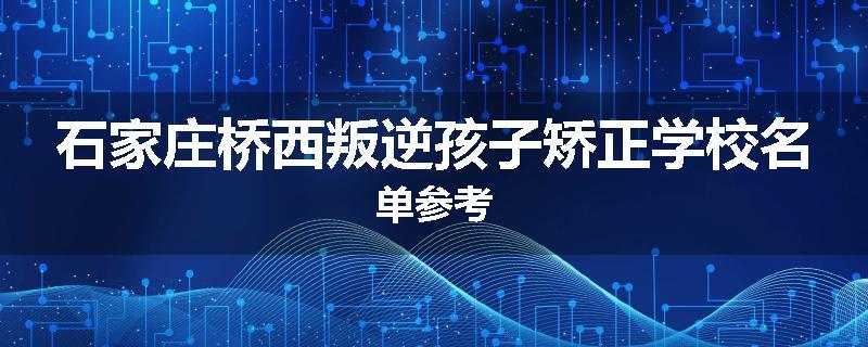 石家庄桥西叛逆孩子矫正学校名单参考