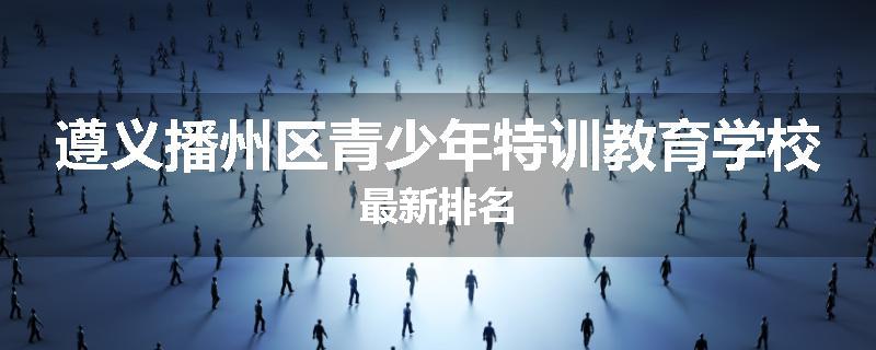 遵义播州区青少年特训教育学校最新排名
