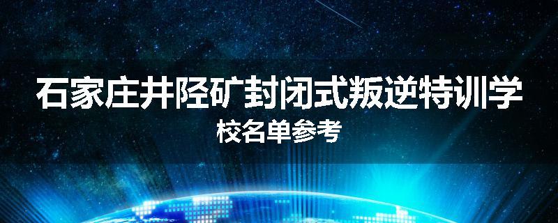石家庄井陉矿封闭式叛逆特训学校名单参考