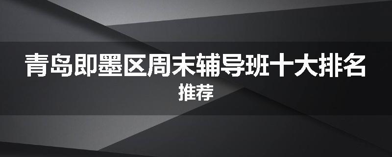 青岛即墨区周末辅导班十大排名推荐
