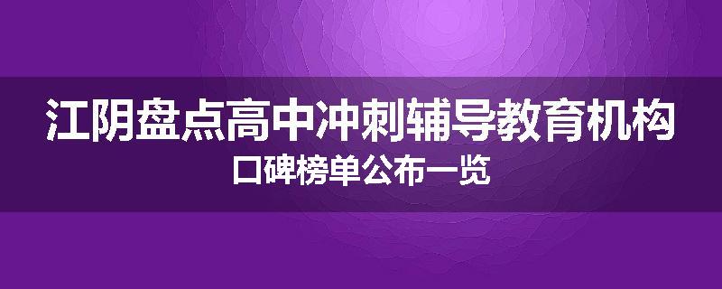 江阴盘点高中冲刺辅导教育机构口碑榜单公布一览