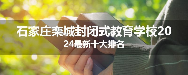 石家庄栾城封闭式教育学校2024最新十大排名