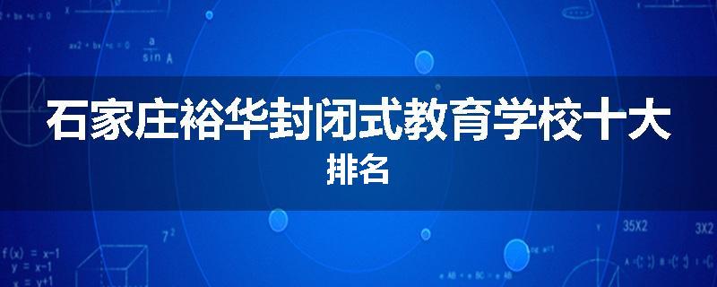 石家庄裕华封闭式教育学校十大排名