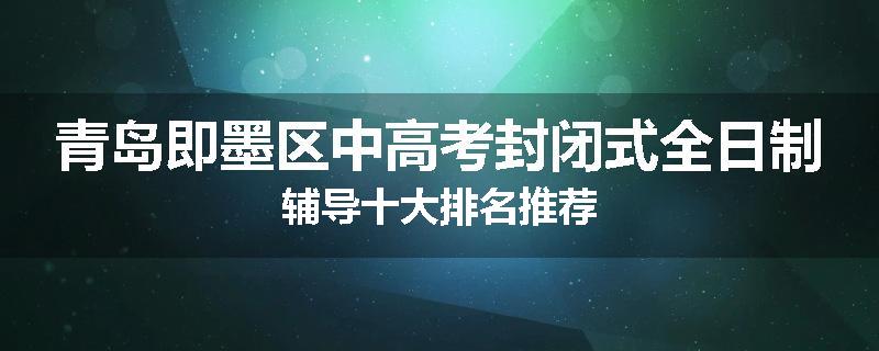 青岛即墨区中高考封闭式全日制辅导十大排名推荐