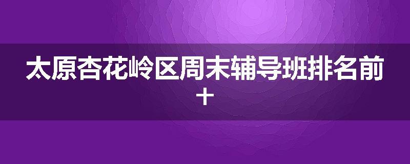 太原杏花岭区周末辅导班排名前十