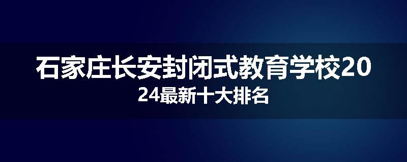 石家庄长安封闭式教育学校2024最新十大排名