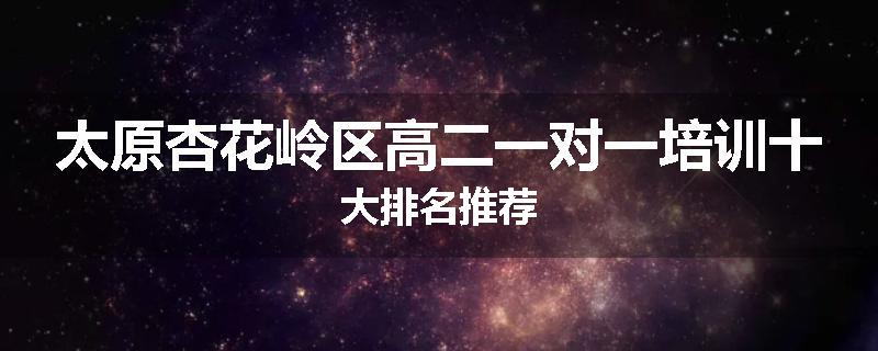 太原杏花岭区高二一对一培训十大排名推荐