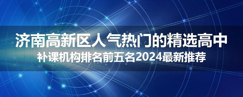 济南高新区人气热门的精选高中补课机构排名前五名2024最新推荐