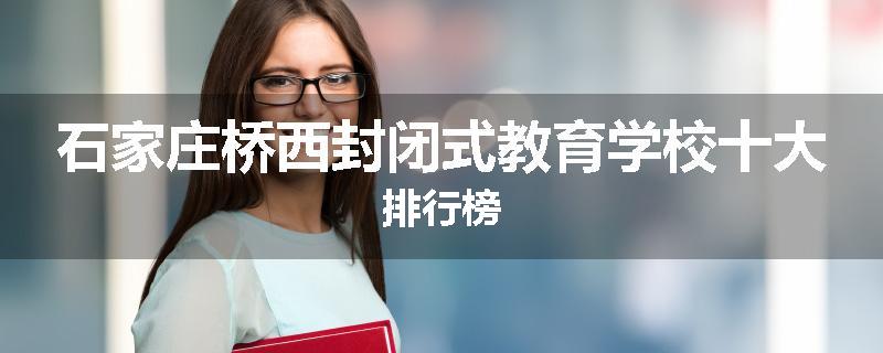 石家庄桥西封闭式教育学校十大排行榜