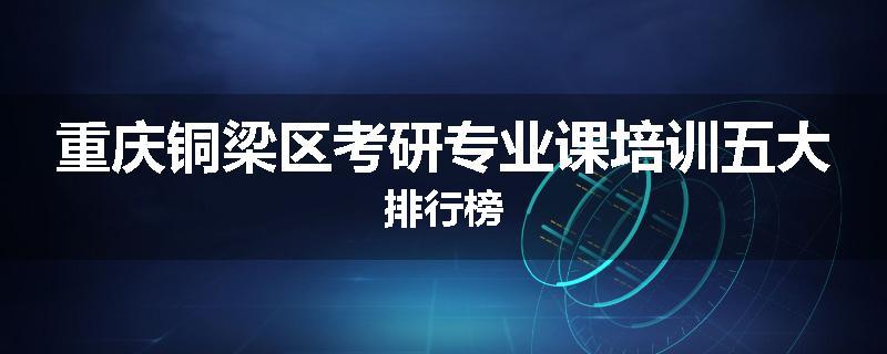 重庆铜梁区考研专业课培训五大排行榜