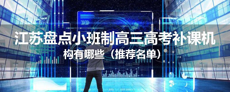 江苏盘点小班制高三高考补课机构有哪些（推荐名单）
