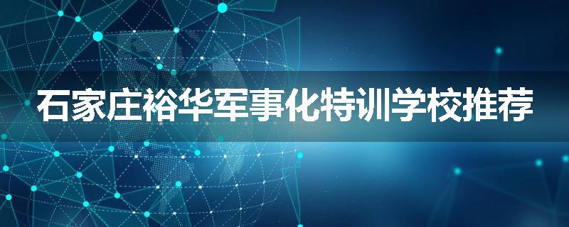 石家庄裕华军事化特训学校推荐