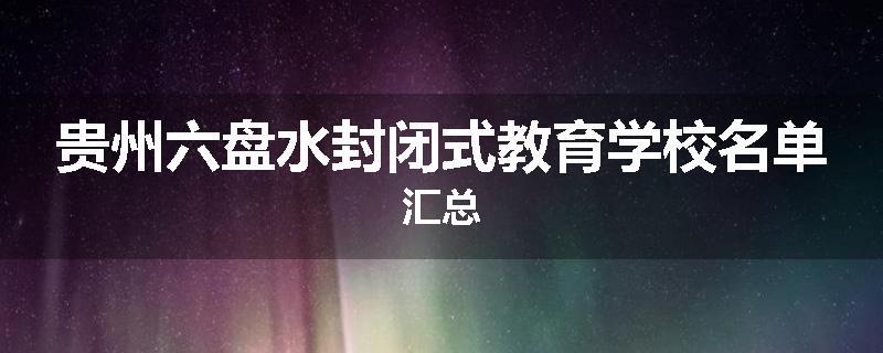 贵州六盘水封闭式教育学校名单汇总