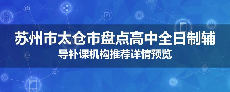 苏州市太仓市盘点高中全日制辅导补课机构推荐详情预览