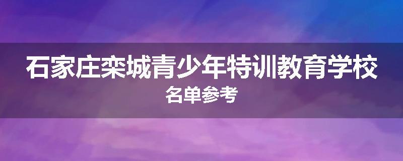 石家庄栾城青少年特训教育学校名单参考