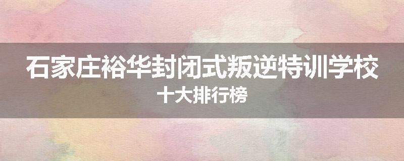 石家庄裕华封闭式叛逆特训学校十大排行榜