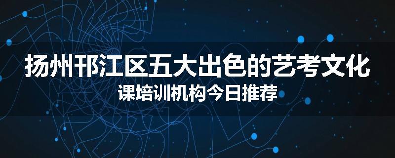 扬州邗江区五大出色的艺考文化课培训机构今日推荐