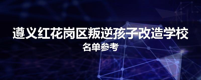 遵义红花岗区叛逆孩子改造学校名单参考