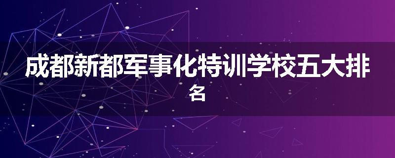 成都新都军事化特训学校五大排名