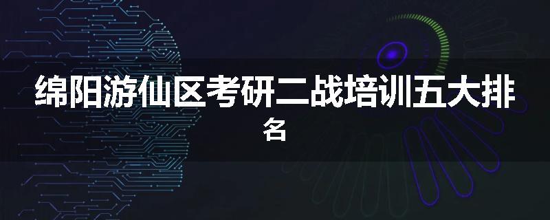 绵阳游仙区考研二战培训五大排名