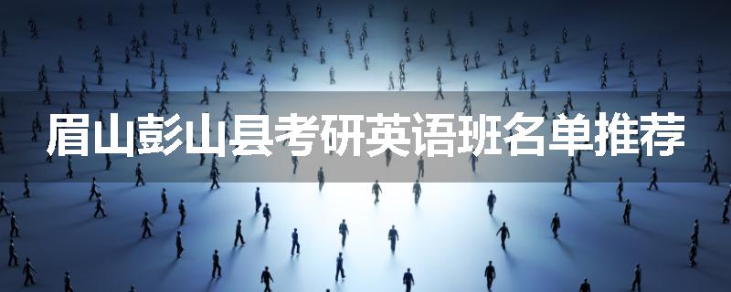 眉山彭山县考研英语班名单推荐