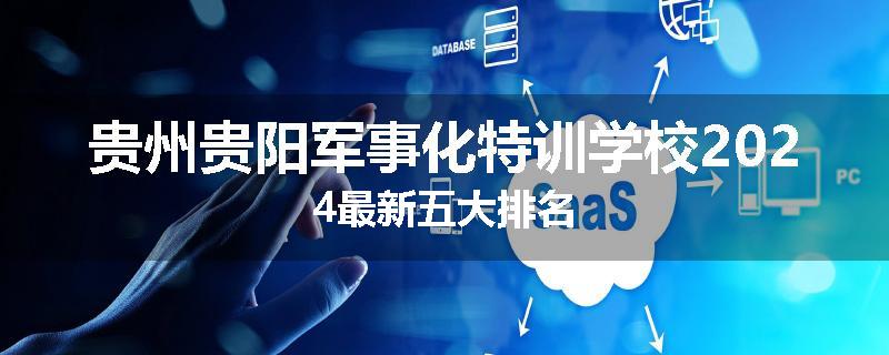 贵州贵阳军事化特训学校2024最新五大排名