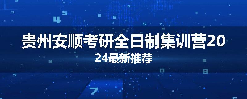 贵州安顺考研全日制集训营2024最新推荐