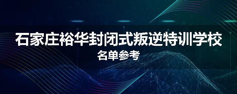 石家庄裕华封闭式叛逆特训学校名单参考