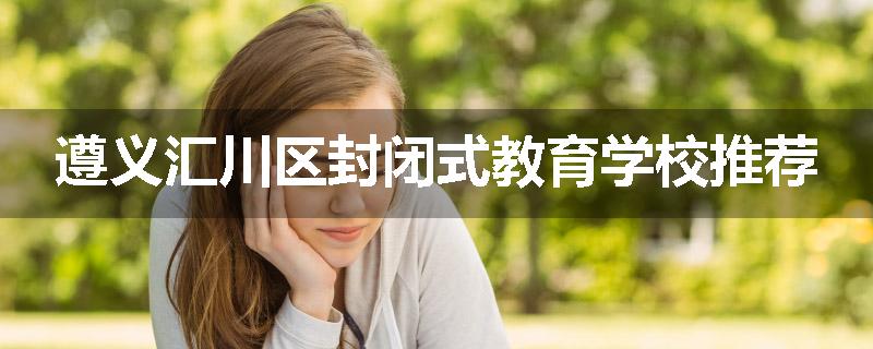 遵义汇川区封闭式教育学校推荐