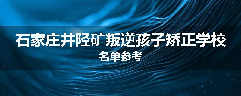 石家庄井陉矿叛逆孩子矫正学校名单参考