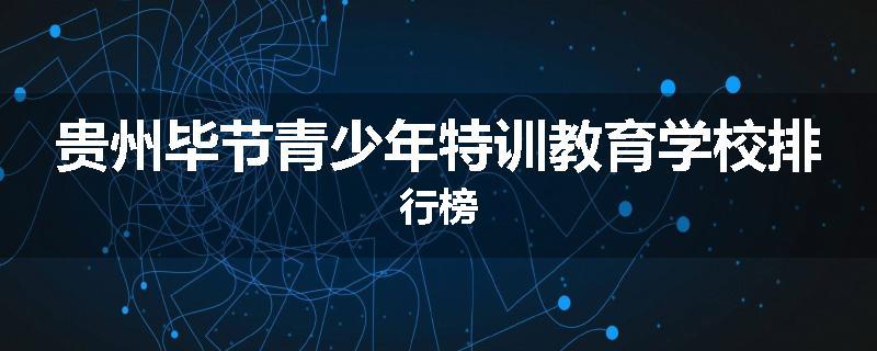 贵州毕节青少年特训教育学校排行榜