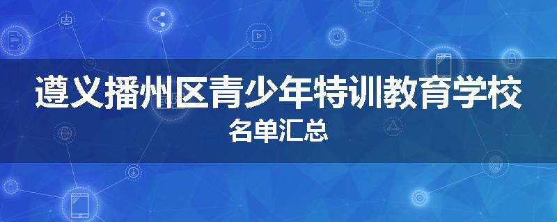 遵义播州区青少年特训教育学校名单汇总
