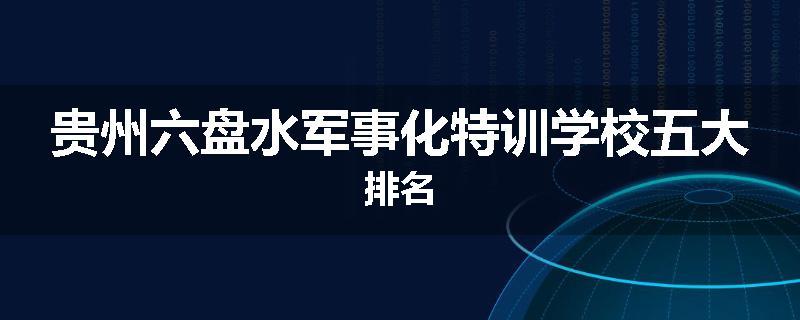 贵州六盘水军事化特训学校五大排名