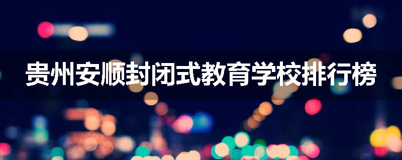 贵州安顺封闭式教育学校排行榜