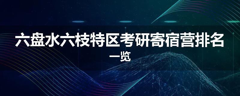 六盘水六枝特区考研寄宿营排名一览