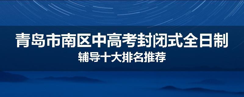 青岛市南区中高考封闭式全日制辅导十大排名推荐