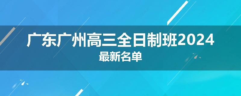 广东广州高三全日制班2024最新名单