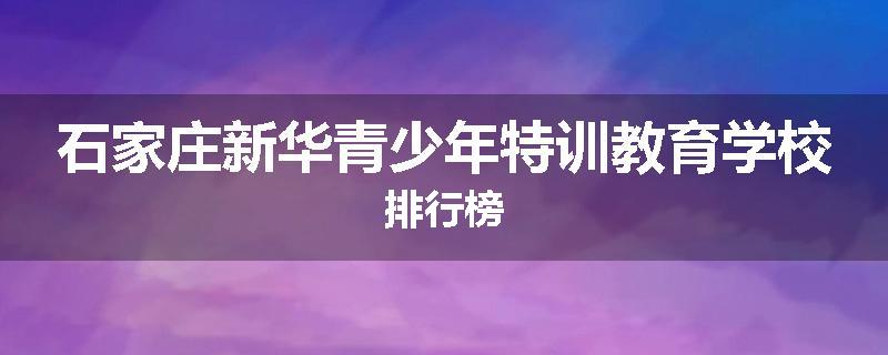 石家庄新华青少年特训教育学校排行榜