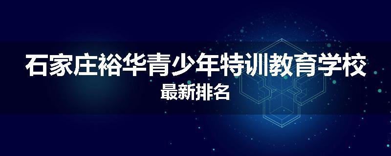 石家庄裕华青少年特训教育学校最新排名